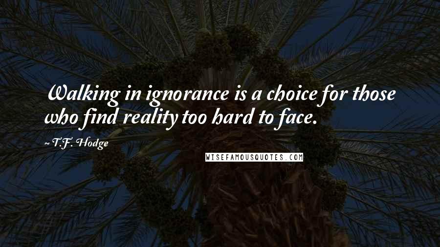 T.F. Hodge Quotes: Walking in ignorance is a choice for those who find reality too hard to face.