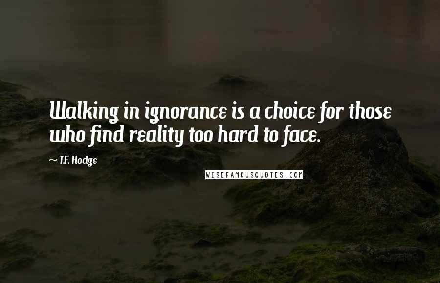 T.F. Hodge Quotes: Walking in ignorance is a choice for those who find reality too hard to face.