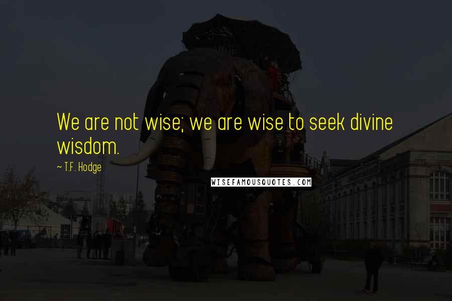 T.F. Hodge Quotes: We are not wise; we are wise to seek divine wisdom.