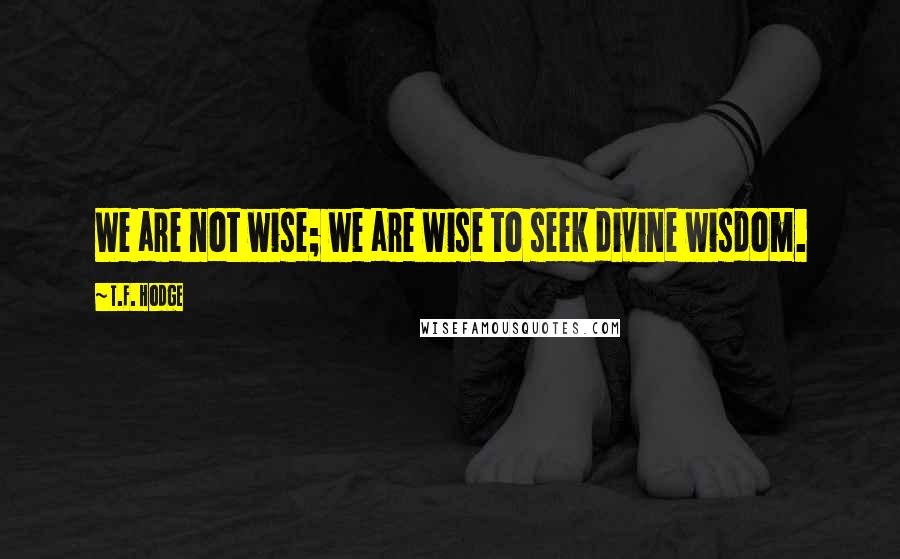T.F. Hodge Quotes: We are not wise; we are wise to seek divine wisdom.