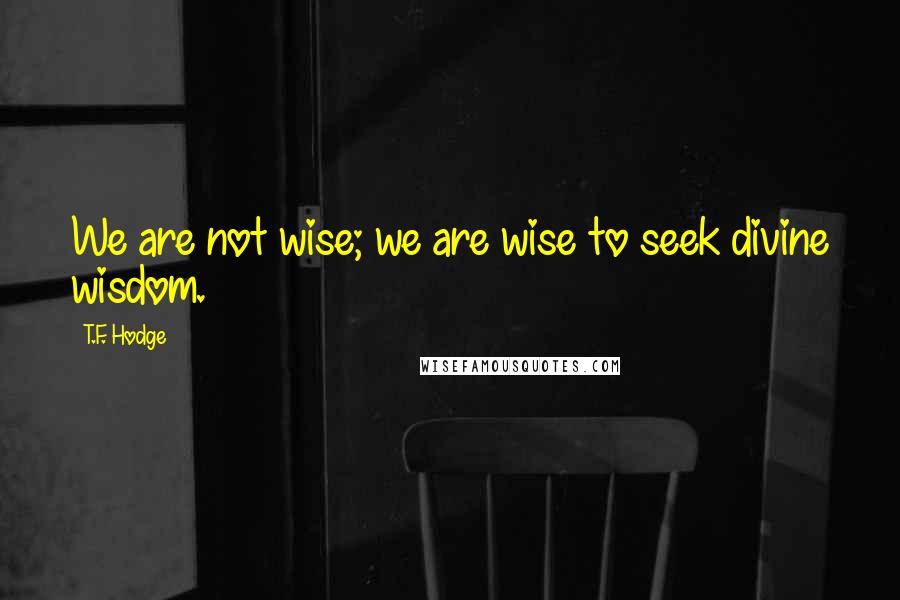 T.F. Hodge Quotes: We are not wise; we are wise to seek divine wisdom.