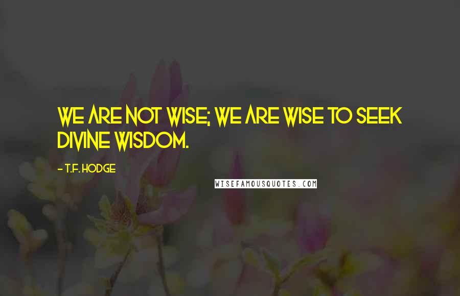 T.F. Hodge Quotes: We are not wise; we are wise to seek divine wisdom.