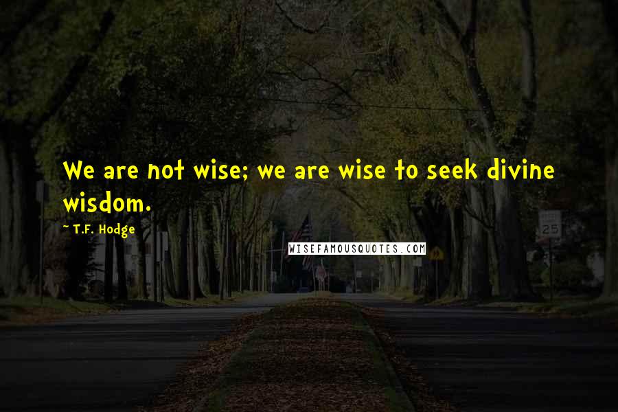 T.F. Hodge Quotes: We are not wise; we are wise to seek divine wisdom.