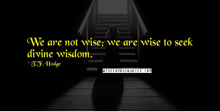 T.F. Hodge Quotes: We are not wise; we are wise to seek divine wisdom.