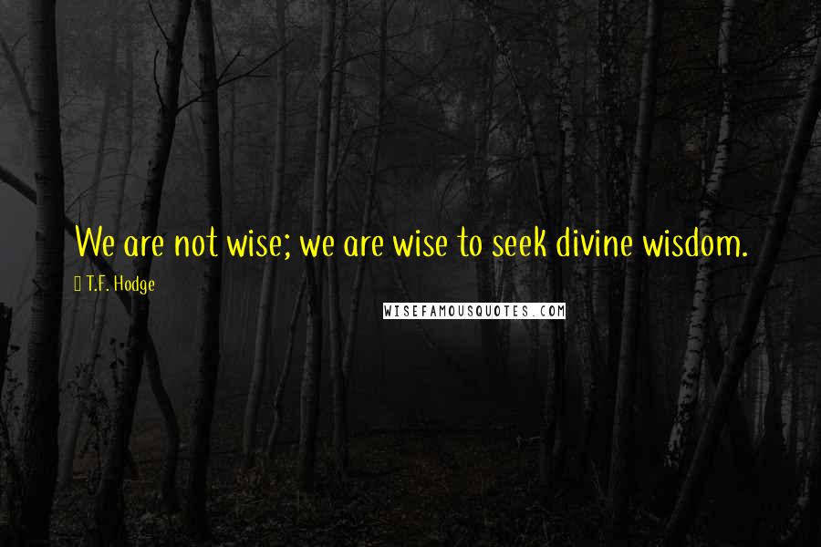 T.F. Hodge Quotes: We are not wise; we are wise to seek divine wisdom.