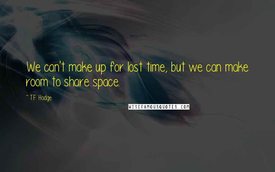 T.F. Hodge Quotes: We can't make up for lost time, but we can make room to share space.