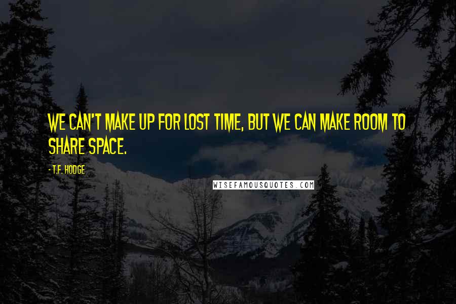 T.F. Hodge Quotes: We can't make up for lost time, but we can make room to share space.
