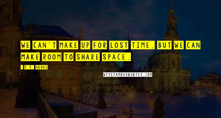 T.F. Hodge Quotes: We can't make up for lost time, but we can make room to share space.