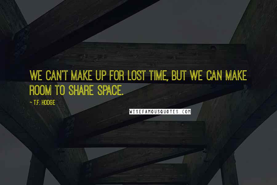 T.F. Hodge Quotes: We can't make up for lost time, but we can make room to share space.