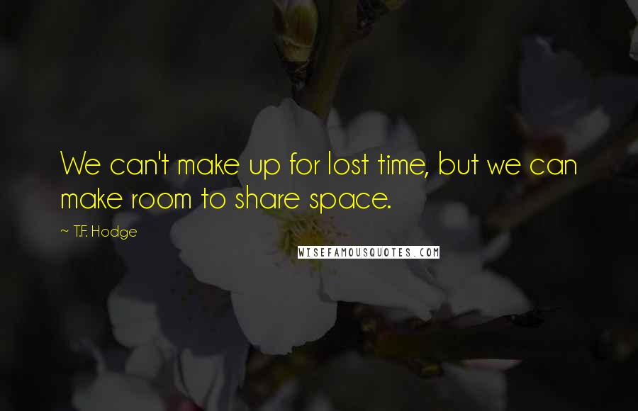 T.F. Hodge Quotes: We can't make up for lost time, but we can make room to share space.