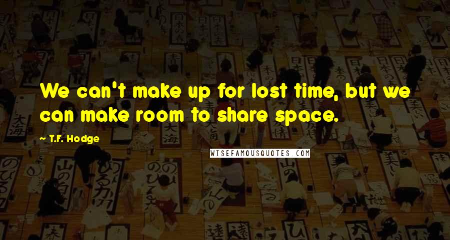 T.F. Hodge Quotes: We can't make up for lost time, but we can make room to share space.