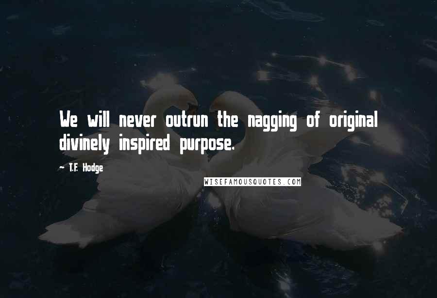 T.F. Hodge Quotes: We will never outrun the nagging of original divinely inspired purpose.