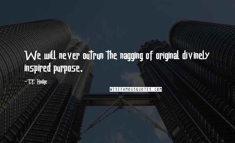 T.F. Hodge Quotes: We will never outrun the nagging of original divinely inspired purpose.