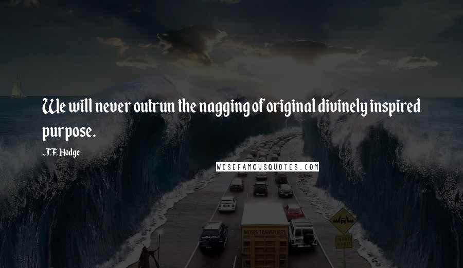 T.F. Hodge Quotes: We will never outrun the nagging of original divinely inspired purpose.