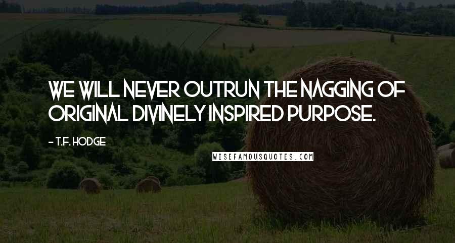 T.F. Hodge Quotes: We will never outrun the nagging of original divinely inspired purpose.