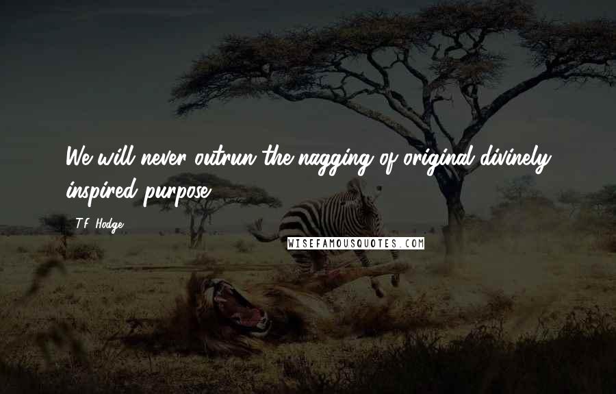 T.F. Hodge Quotes: We will never outrun the nagging of original divinely inspired purpose.