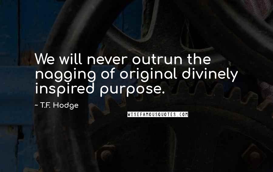 T.F. Hodge Quotes: We will never outrun the nagging of original divinely inspired purpose.