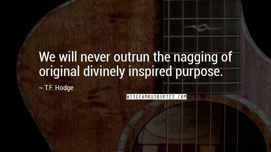 T.F. Hodge Quotes: We will never outrun the nagging of original divinely inspired purpose.