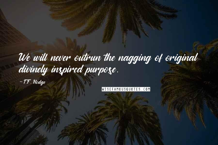 T.F. Hodge Quotes: We will never outrun the nagging of original divinely inspired purpose.