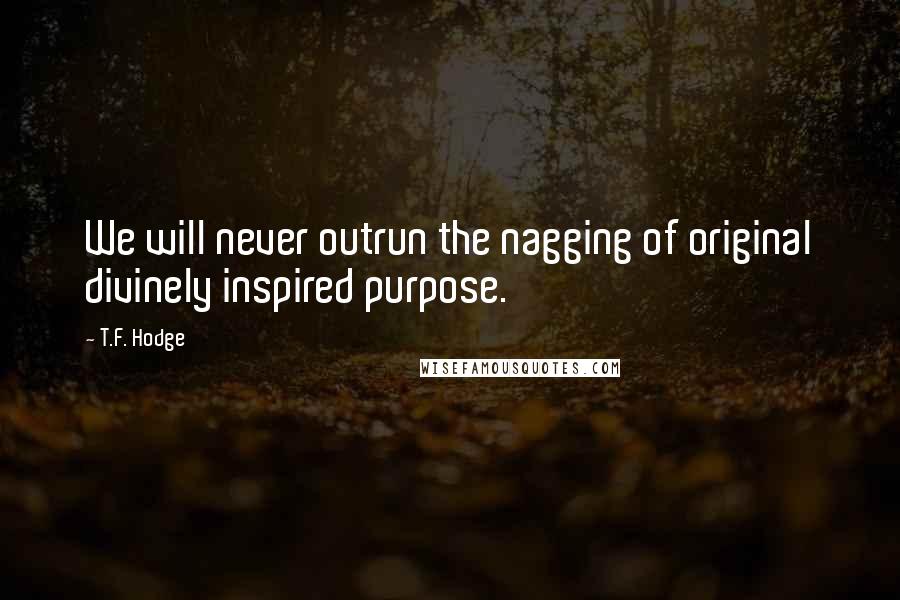 T.F. Hodge Quotes: We will never outrun the nagging of original divinely inspired purpose.