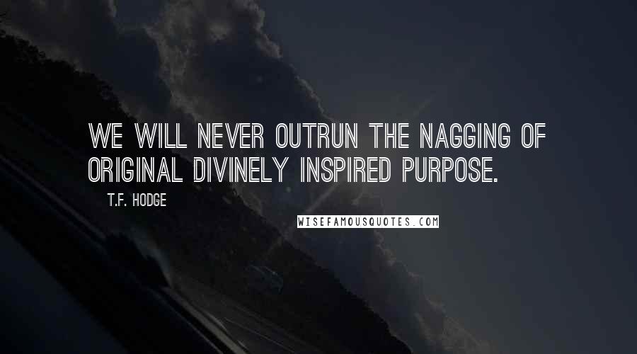 T.F. Hodge Quotes: We will never outrun the nagging of original divinely inspired purpose.