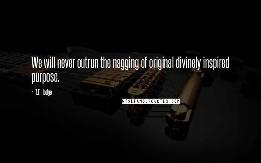 T.F. Hodge Quotes: We will never outrun the nagging of original divinely inspired purpose.