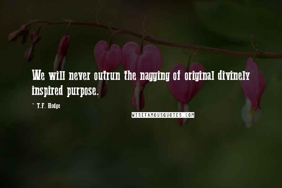 T.F. Hodge Quotes: We will never outrun the nagging of original divinely inspired purpose.