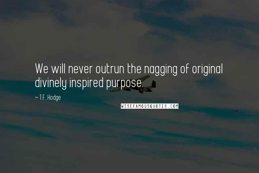 T.F. Hodge Quotes: We will never outrun the nagging of original divinely inspired purpose.