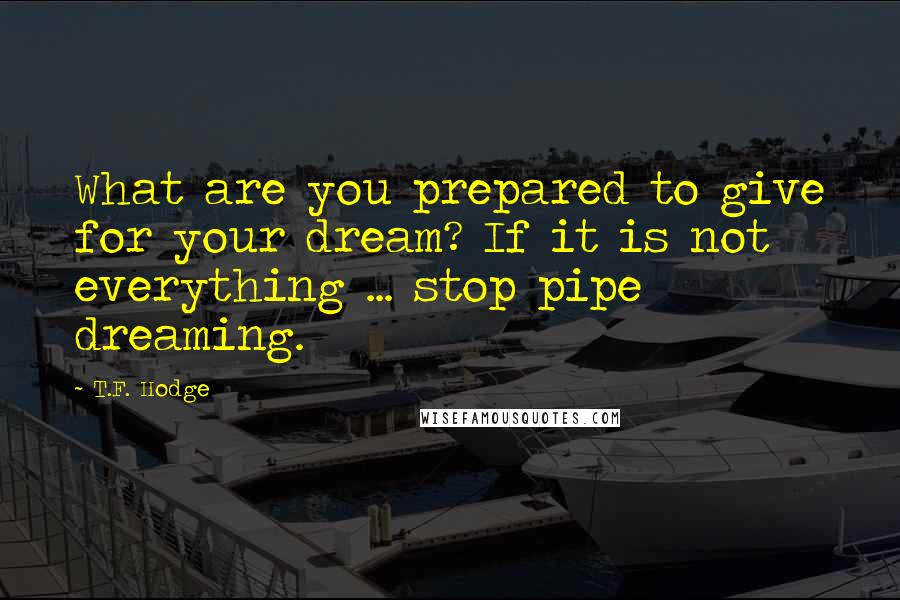 T.F. Hodge Quotes: What are you prepared to give for your dream? If it is not everything ... stop pipe dreaming.