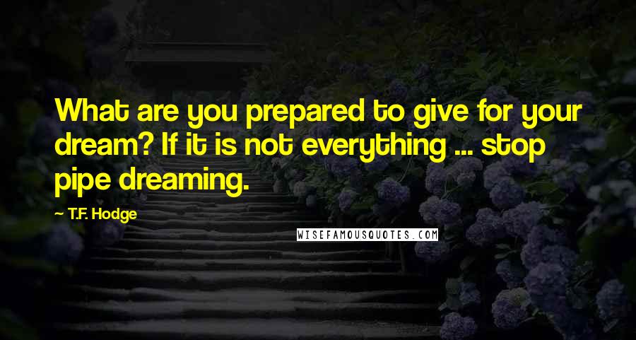 T.F. Hodge Quotes: What are you prepared to give for your dream? If it is not everything ... stop pipe dreaming.