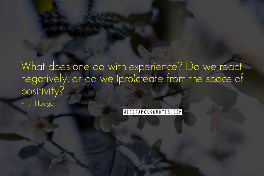 T.F. Hodge Quotes: What does one do with experience? Do we react negatively, or do we (pro)create from the space of positivity?