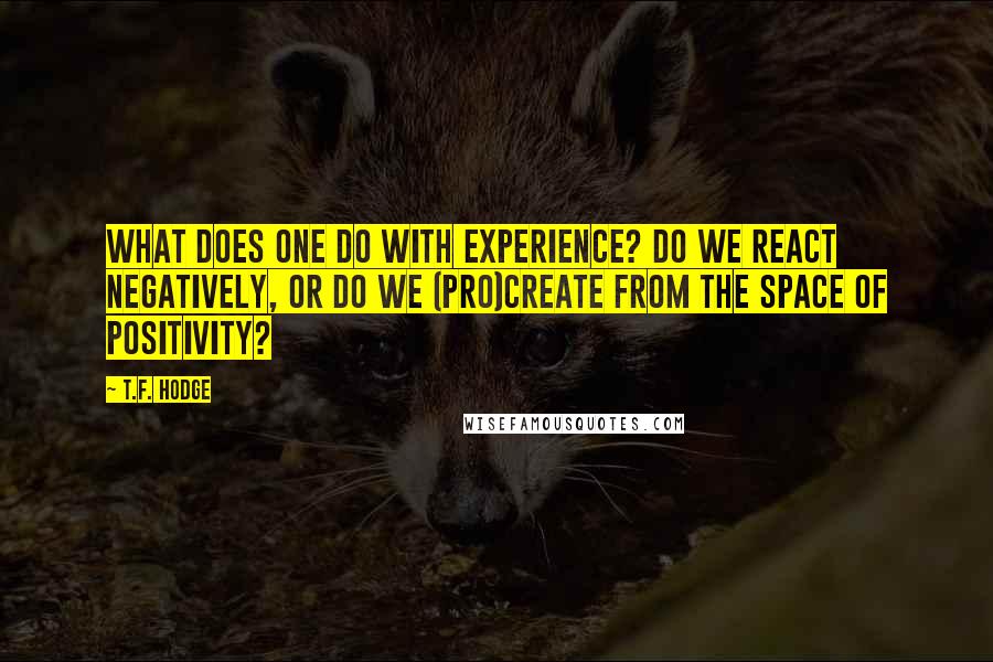 T.F. Hodge Quotes: What does one do with experience? Do we react negatively, or do we (pro)create from the space of positivity?