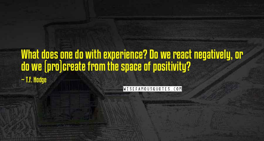 T.F. Hodge Quotes: What does one do with experience? Do we react negatively, or do we (pro)create from the space of positivity?