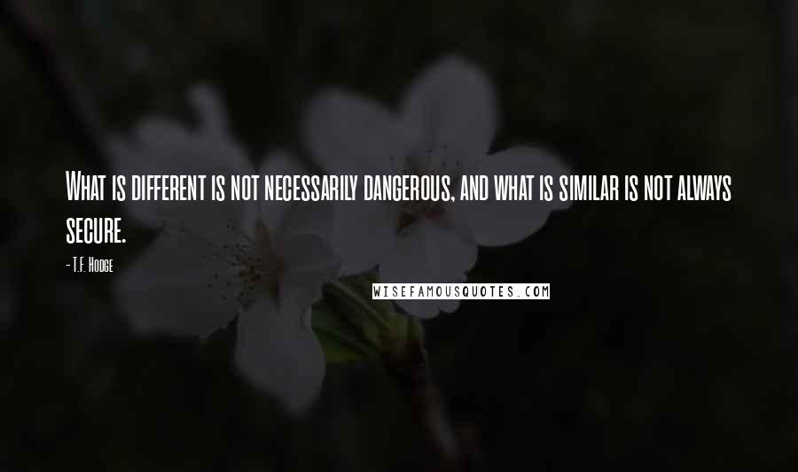 T.F. Hodge Quotes: What is different is not necessarily dangerous, and what is similar is not always secure.