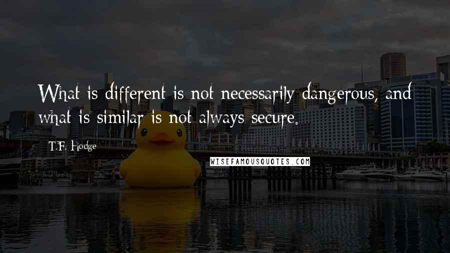 T.F. Hodge Quotes: What is different is not necessarily dangerous, and what is similar is not always secure.