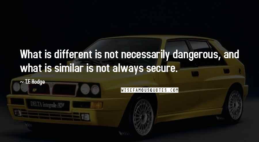 T.F. Hodge Quotes: What is different is not necessarily dangerous, and what is similar is not always secure.