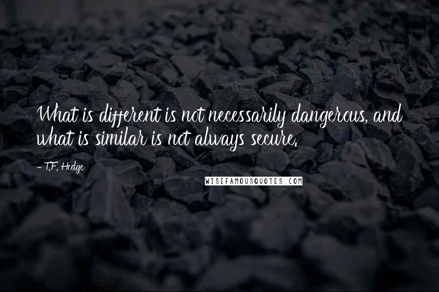 T.F. Hodge Quotes: What is different is not necessarily dangerous, and what is similar is not always secure.