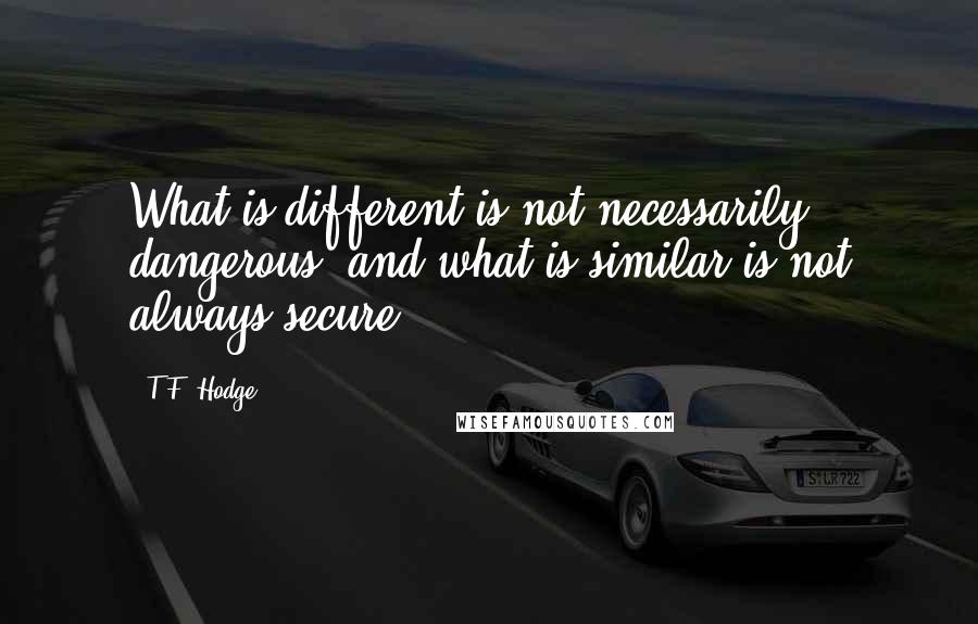 T.F. Hodge Quotes: What is different is not necessarily dangerous, and what is similar is not always secure.