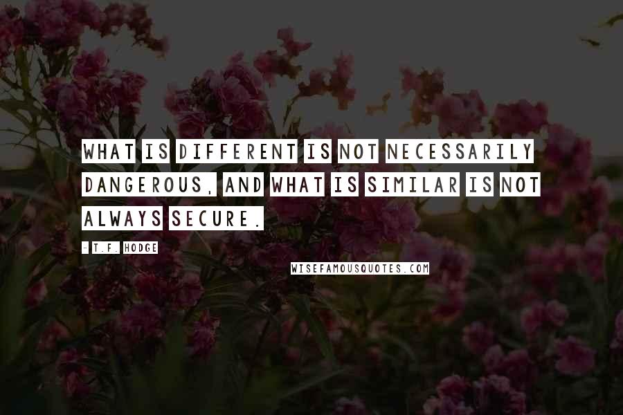 T.F. Hodge Quotes: What is different is not necessarily dangerous, and what is similar is not always secure.