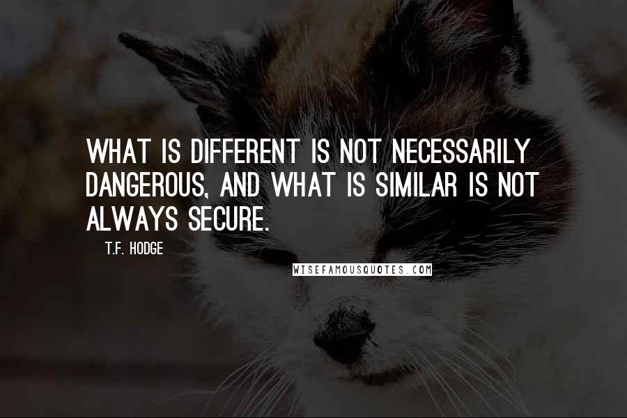 T.F. Hodge Quotes: What is different is not necessarily dangerous, and what is similar is not always secure.