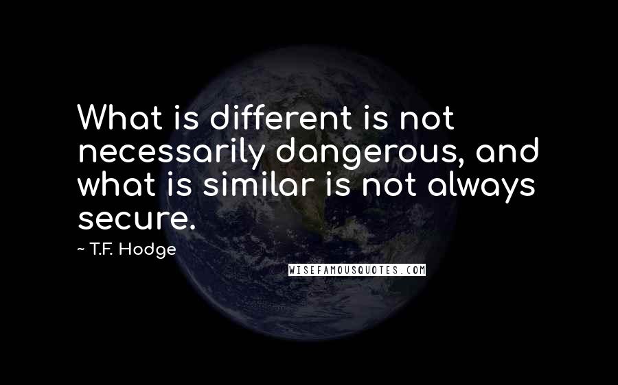 T.F. Hodge Quotes: What is different is not necessarily dangerous, and what is similar is not always secure.