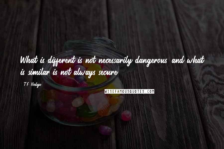 T.F. Hodge Quotes: What is different is not necessarily dangerous, and what is similar is not always secure.