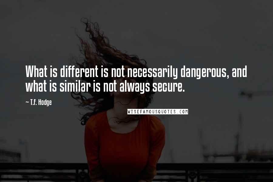 T.F. Hodge Quotes: What is different is not necessarily dangerous, and what is similar is not always secure.
