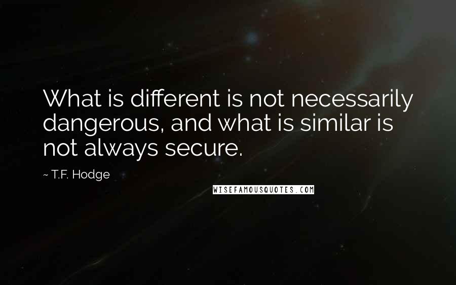 T.F. Hodge Quotes: What is different is not necessarily dangerous, and what is similar is not always secure.