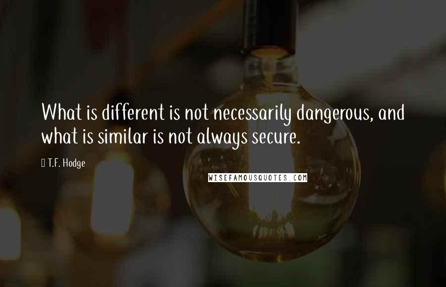 T.F. Hodge Quotes: What is different is not necessarily dangerous, and what is similar is not always secure.