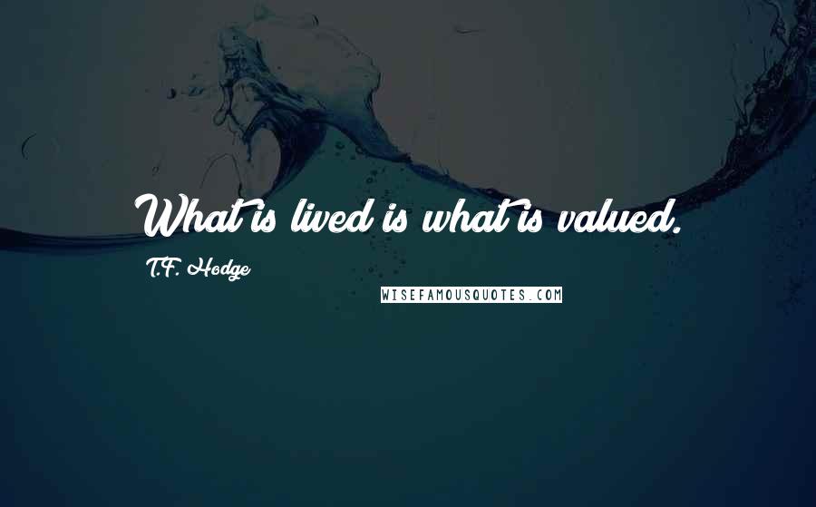 T.F. Hodge Quotes: What is lived is what is valued.