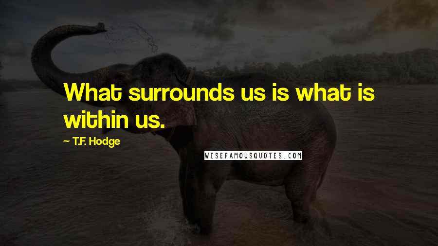 T.F. Hodge Quotes: What surrounds us is what is within us.