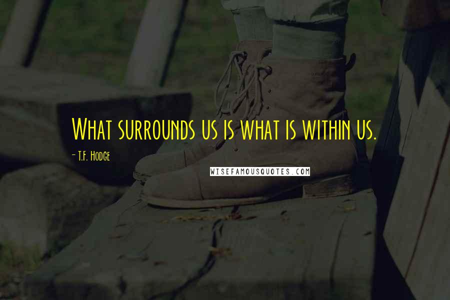 T.F. Hodge Quotes: What surrounds us is what is within us.