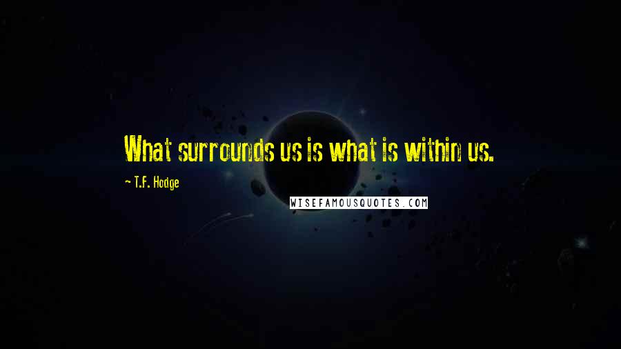 T.F. Hodge Quotes: What surrounds us is what is within us.