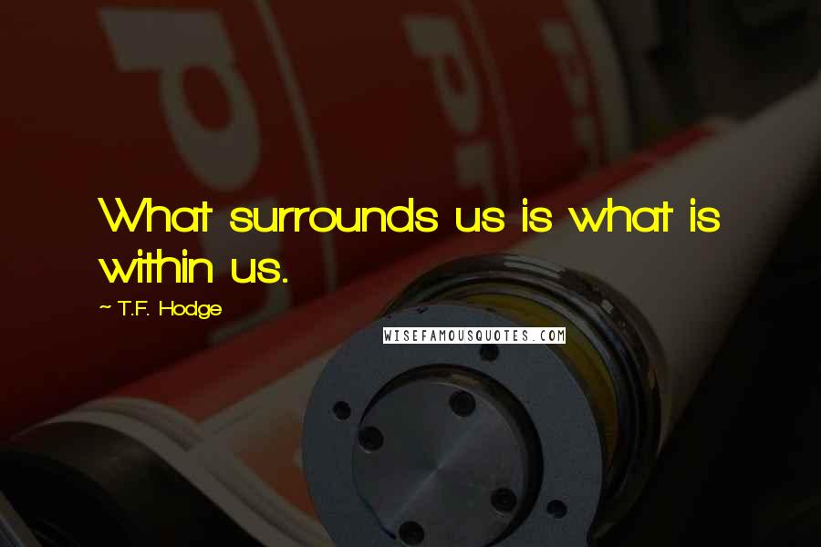 T.F. Hodge Quotes: What surrounds us is what is within us.